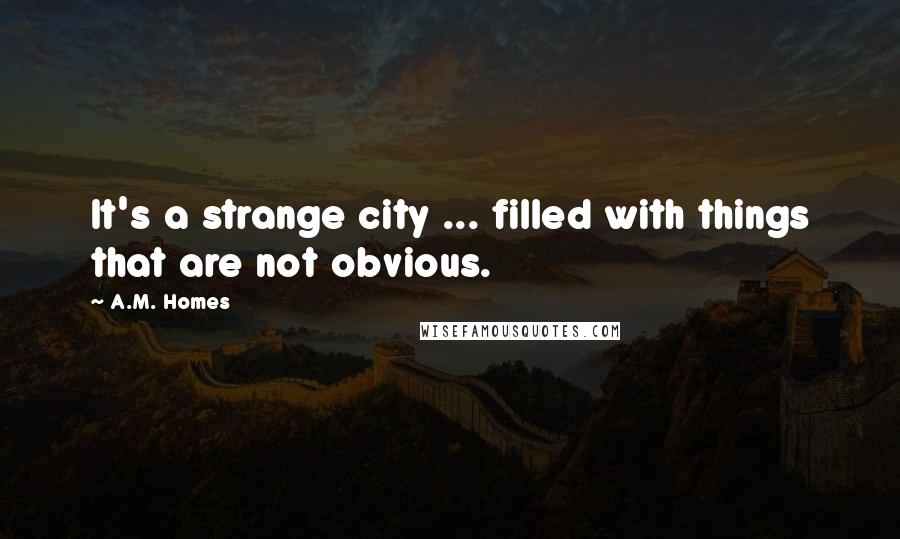 A.M. Homes Quotes: It's a strange city ... filled with things that are not obvious.