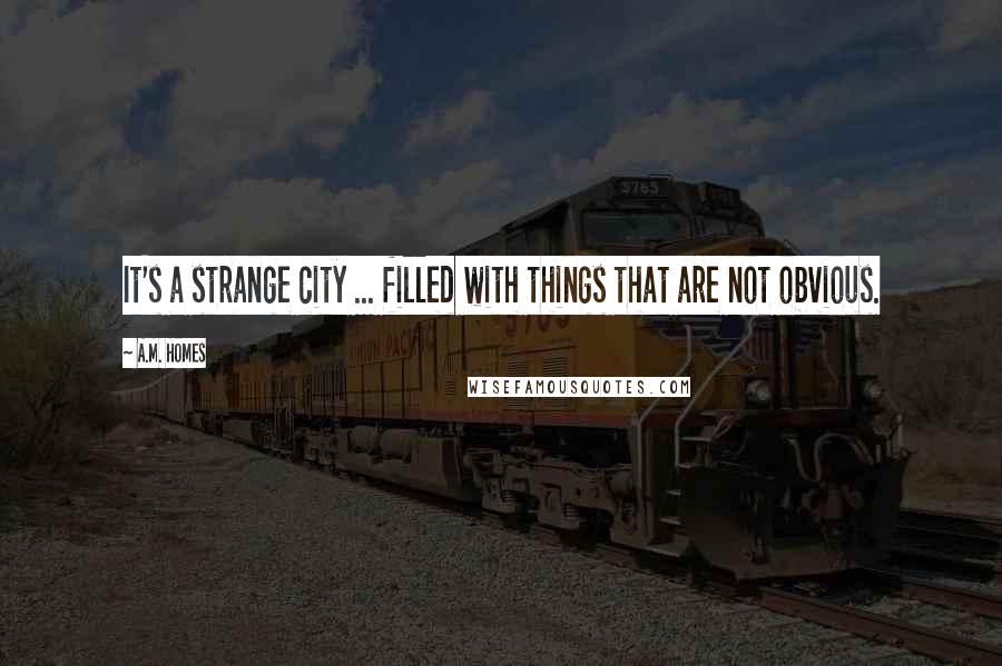 A.M. Homes Quotes: It's a strange city ... filled with things that are not obvious.