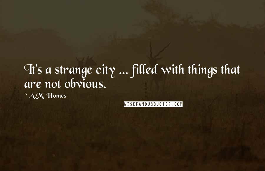 A.M. Homes Quotes: It's a strange city ... filled with things that are not obvious.