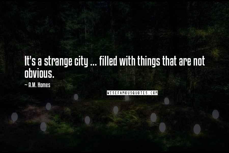 A.M. Homes Quotes: It's a strange city ... filled with things that are not obvious.