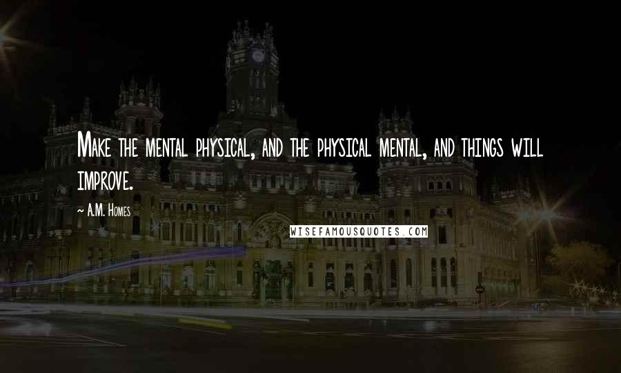 A.M. Homes Quotes: Make the mental physical, and the physical mental, and things will improve.