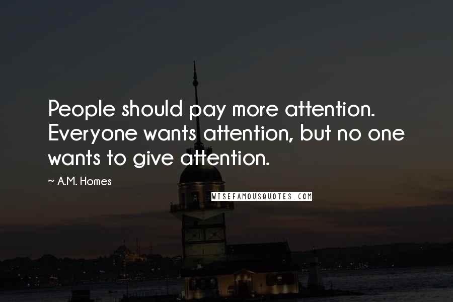 A.M. Homes Quotes: People should pay more attention. Everyone wants attention, but no one wants to give attention.