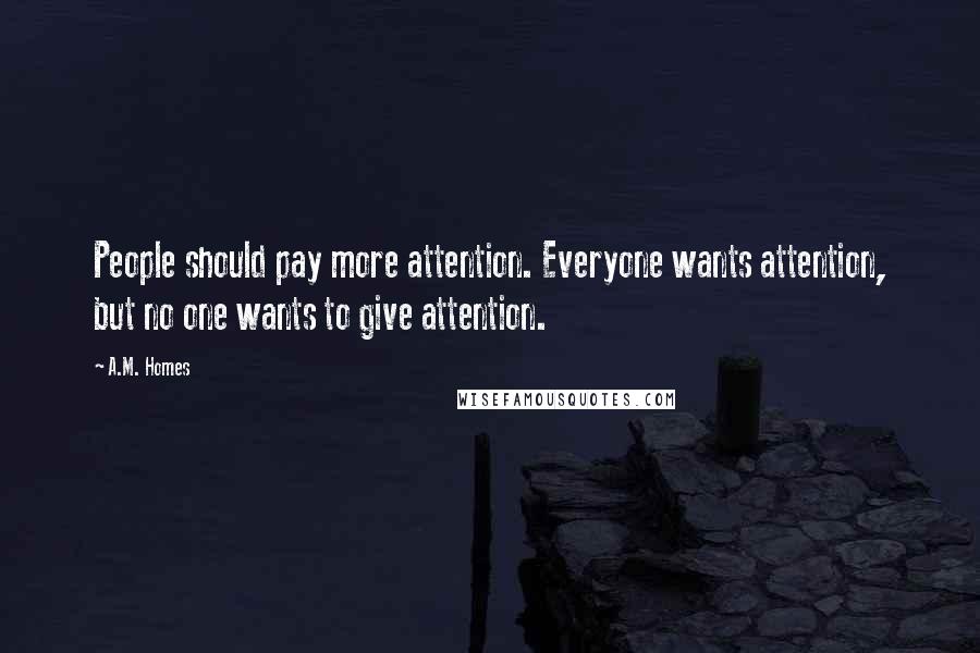 A.M. Homes Quotes: People should pay more attention. Everyone wants attention, but no one wants to give attention.