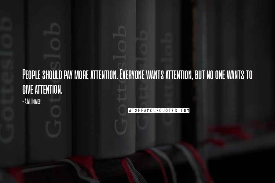 A.M. Homes Quotes: People should pay more attention. Everyone wants attention, but no one wants to give attention.