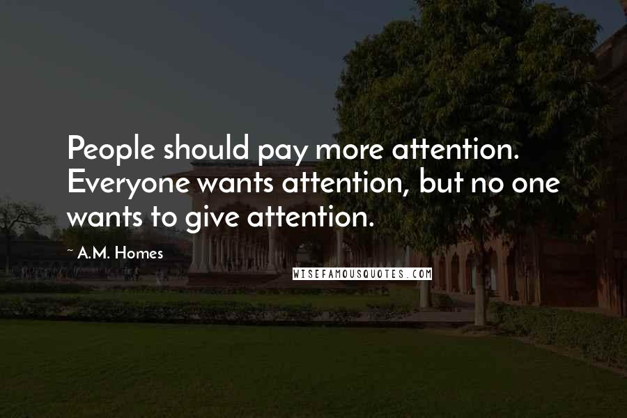 A.M. Homes Quotes: People should pay more attention. Everyone wants attention, but no one wants to give attention.