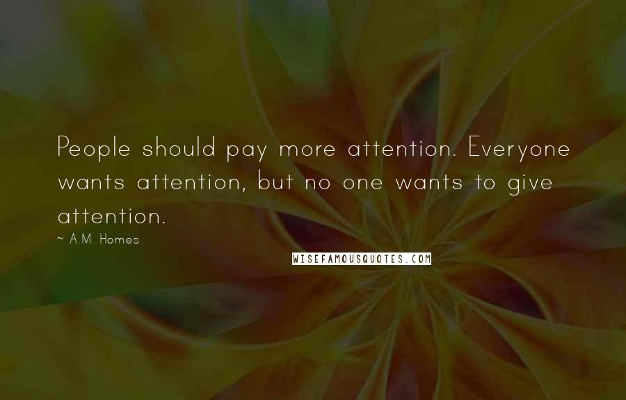 A.M. Homes Quotes: People should pay more attention. Everyone wants attention, but no one wants to give attention.