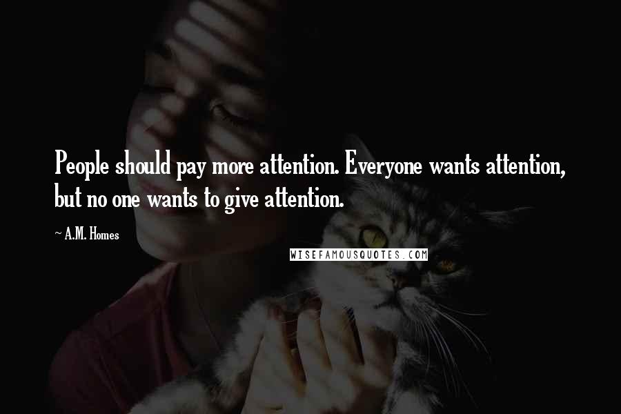 A.M. Homes Quotes: People should pay more attention. Everyone wants attention, but no one wants to give attention.