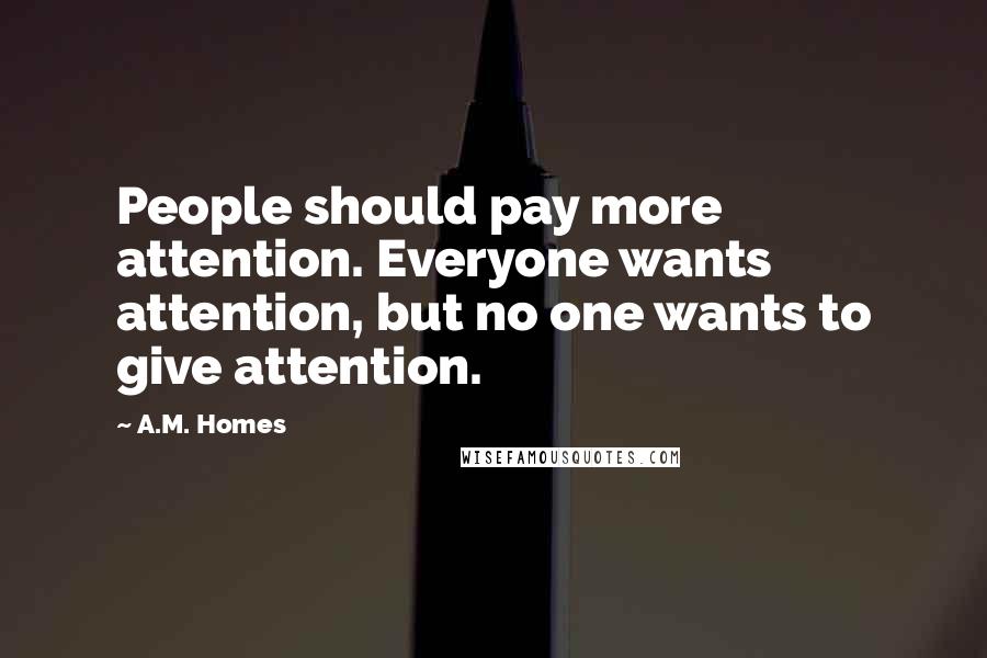 A.M. Homes Quotes: People should pay more attention. Everyone wants attention, but no one wants to give attention.