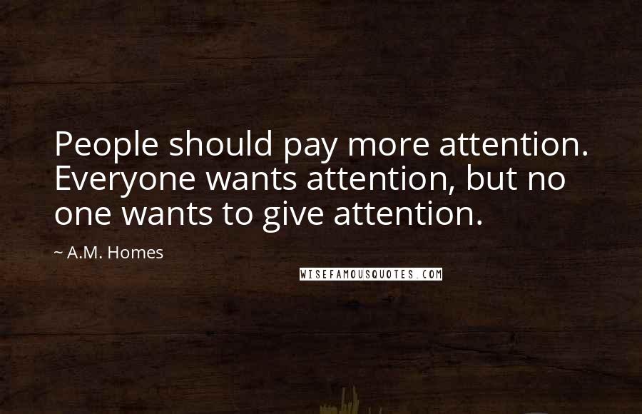 A.M. Homes Quotes: People should pay more attention. Everyone wants attention, but no one wants to give attention.