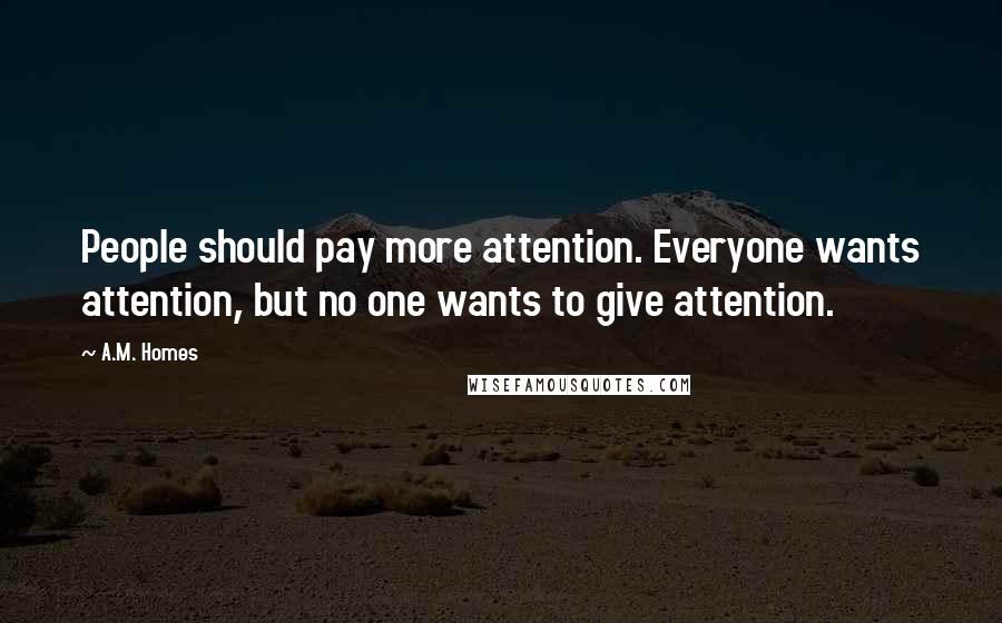 A.M. Homes Quotes: People should pay more attention. Everyone wants attention, but no one wants to give attention.