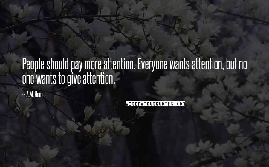 A.M. Homes Quotes: People should pay more attention. Everyone wants attention, but no one wants to give attention.