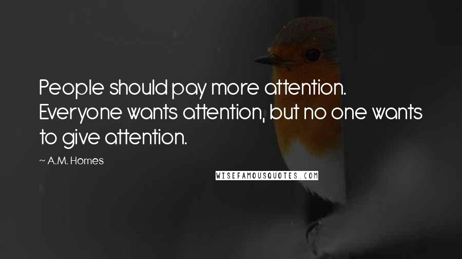 A.M. Homes Quotes: People should pay more attention. Everyone wants attention, but no one wants to give attention.