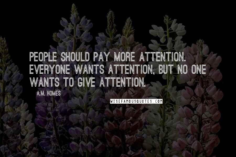 A.M. Homes Quotes: People should pay more attention. Everyone wants attention, but no one wants to give attention.