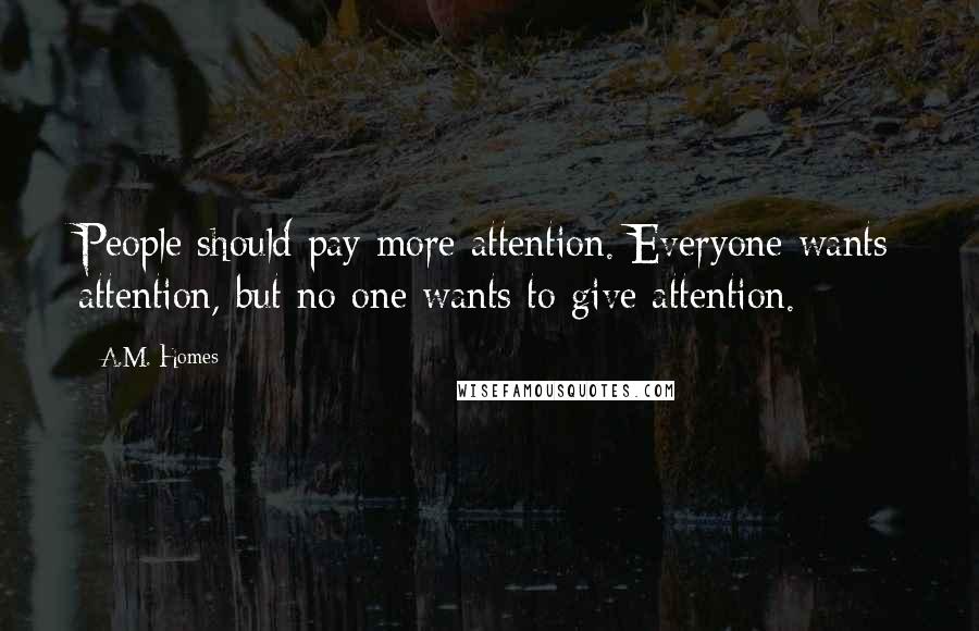 A.M. Homes Quotes: People should pay more attention. Everyone wants attention, but no one wants to give attention.