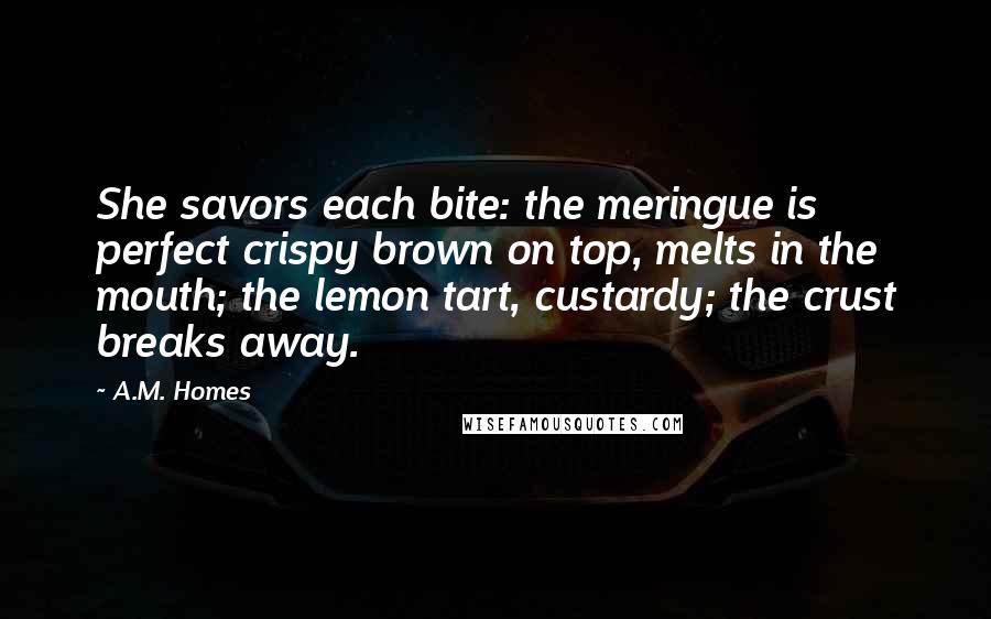 A.M. Homes Quotes: She savors each bite: the meringue is perfect crispy brown on top, melts in the mouth; the lemon tart, custardy; the crust breaks away.