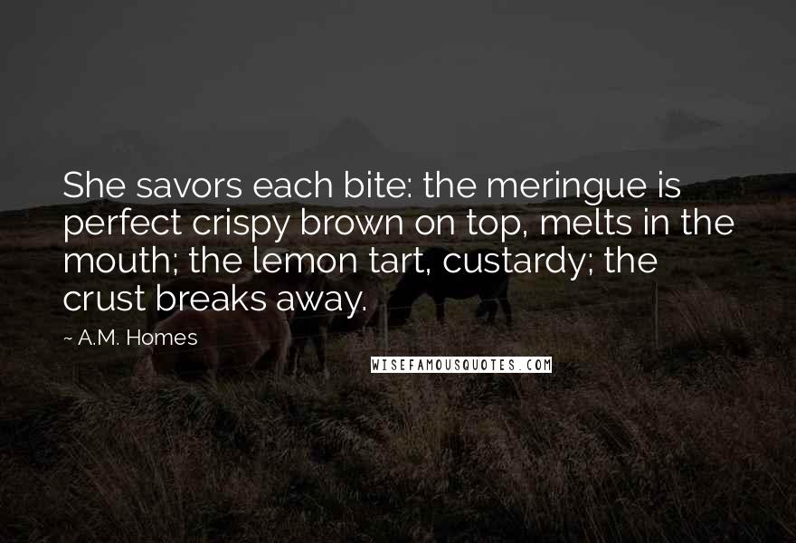 A.M. Homes Quotes: She savors each bite: the meringue is perfect crispy brown on top, melts in the mouth; the lemon tart, custardy; the crust breaks away.