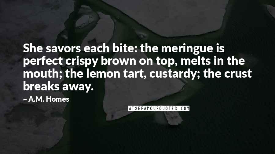A.M. Homes Quotes: She savors each bite: the meringue is perfect crispy brown on top, melts in the mouth; the lemon tart, custardy; the crust breaks away.