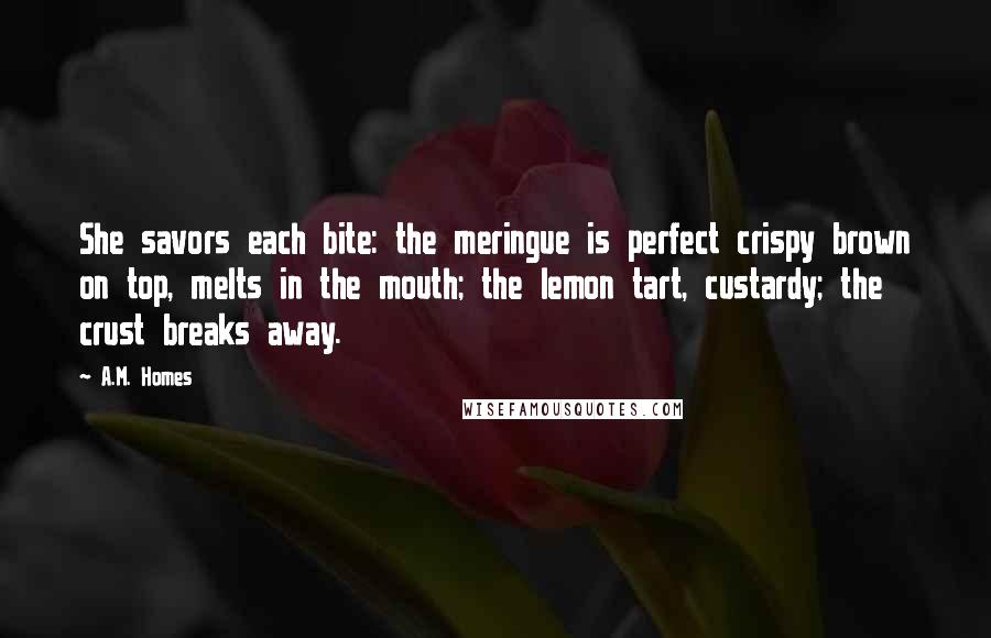 A.M. Homes Quotes: She savors each bite: the meringue is perfect crispy brown on top, melts in the mouth; the lemon tart, custardy; the crust breaks away.