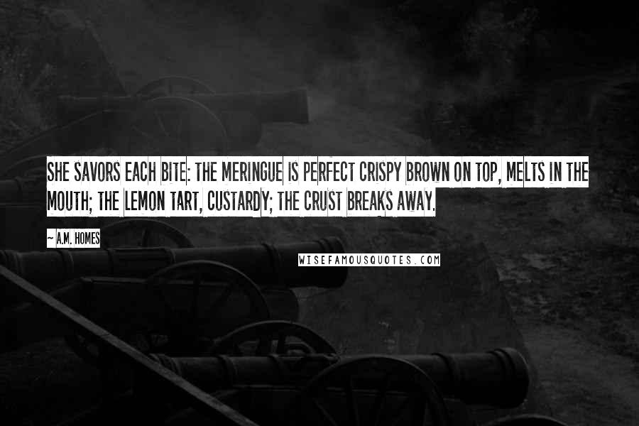 A.M. Homes Quotes: She savors each bite: the meringue is perfect crispy brown on top, melts in the mouth; the lemon tart, custardy; the crust breaks away.