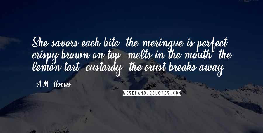 A.M. Homes Quotes: She savors each bite: the meringue is perfect crispy brown on top, melts in the mouth; the lemon tart, custardy; the crust breaks away.