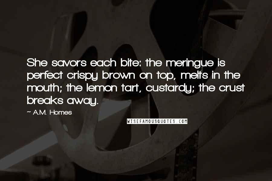A.M. Homes Quotes: She savors each bite: the meringue is perfect crispy brown on top, melts in the mouth; the lemon tart, custardy; the crust breaks away.