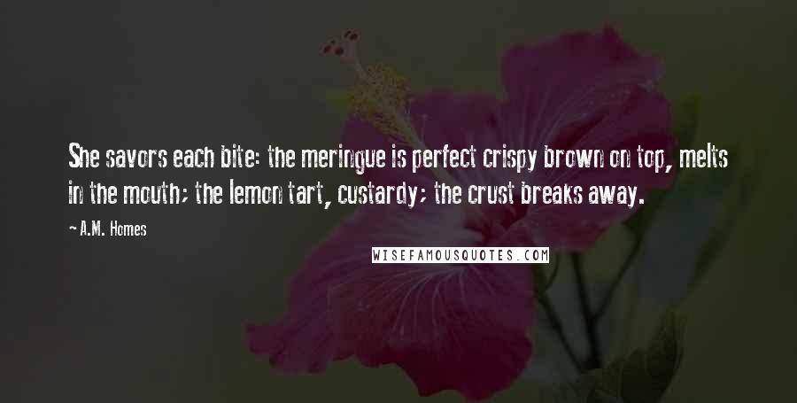 A.M. Homes Quotes: She savors each bite: the meringue is perfect crispy brown on top, melts in the mouth; the lemon tart, custardy; the crust breaks away.