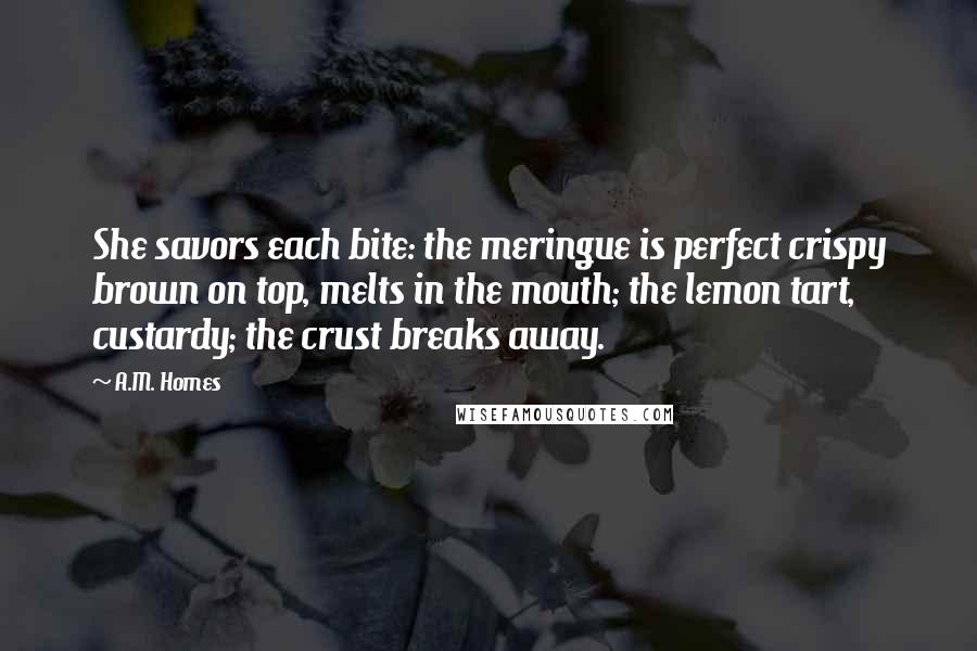A.M. Homes Quotes: She savors each bite: the meringue is perfect crispy brown on top, melts in the mouth; the lemon tart, custardy; the crust breaks away.