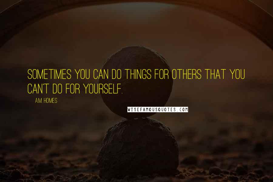 A.M. Homes Quotes: Sometimes you can do things for others that you can't do for yourself.