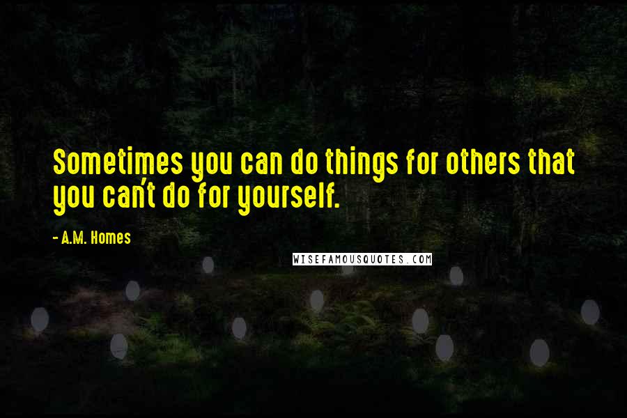 A.M. Homes Quotes: Sometimes you can do things for others that you can't do for yourself.