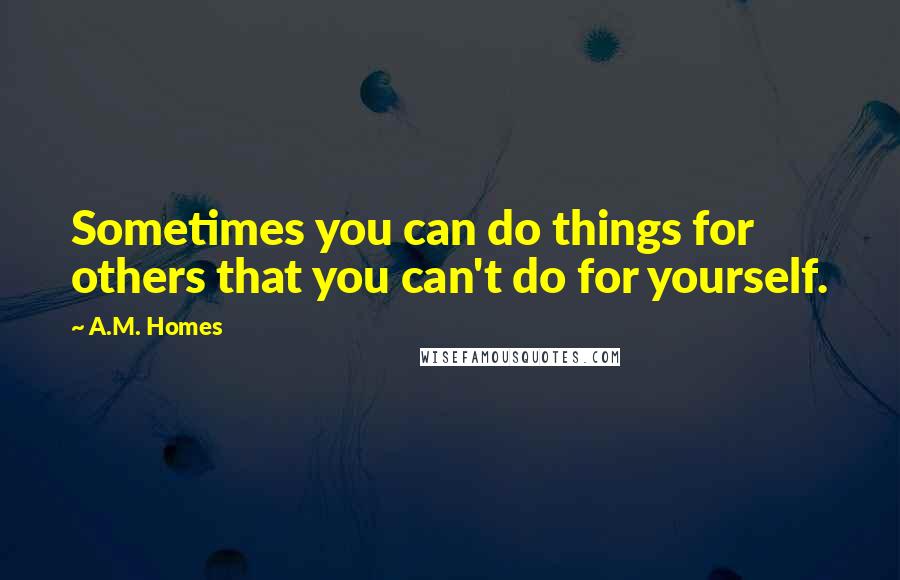 A.M. Homes Quotes: Sometimes you can do things for others that you can't do for yourself.