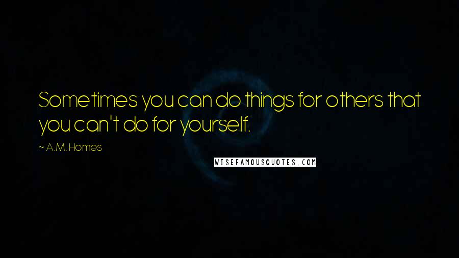 A.M. Homes Quotes: Sometimes you can do things for others that you can't do for yourself.