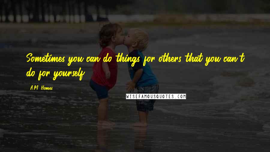 A.M. Homes Quotes: Sometimes you can do things for others that you can't do for yourself.