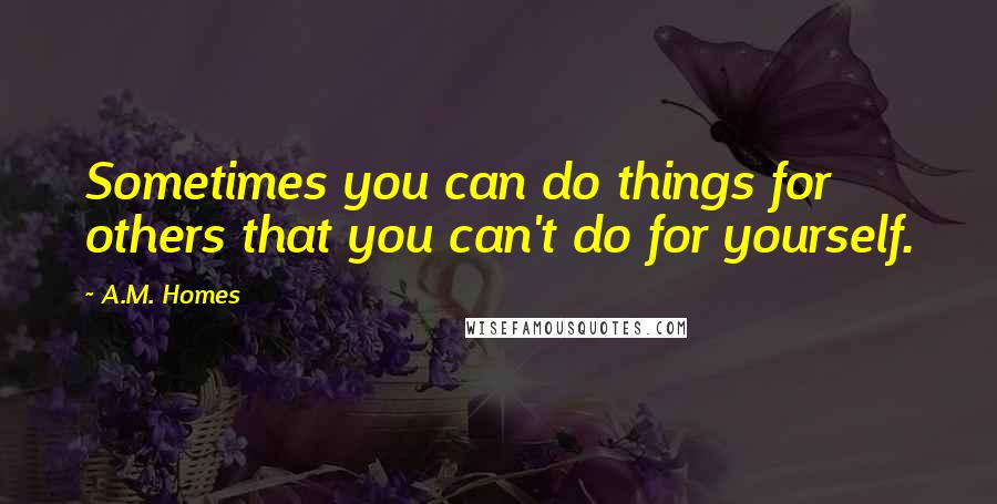 A.M. Homes Quotes: Sometimes you can do things for others that you can't do for yourself.