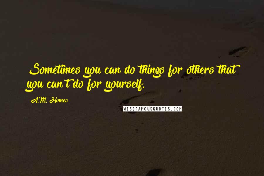 A.M. Homes Quotes: Sometimes you can do things for others that you can't do for yourself.