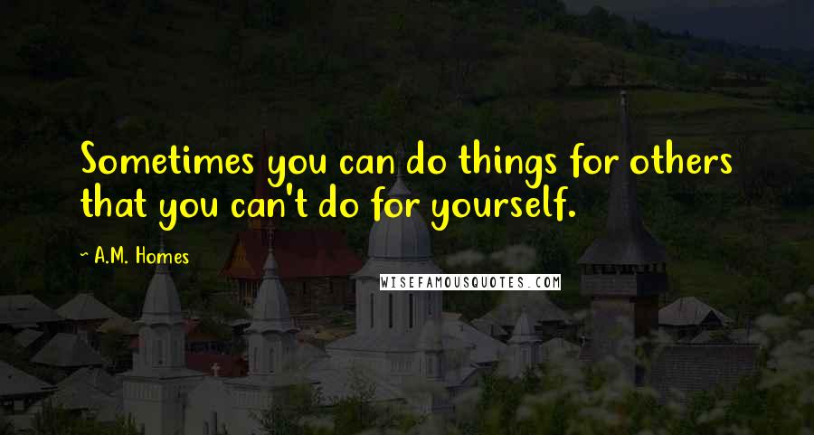 A.M. Homes Quotes: Sometimes you can do things for others that you can't do for yourself.