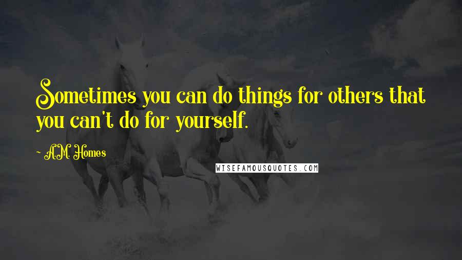 A.M. Homes Quotes: Sometimes you can do things for others that you can't do for yourself.