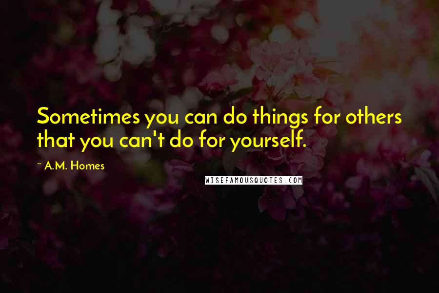 A.M. Homes Quotes: Sometimes you can do things for others that you can't do for yourself.