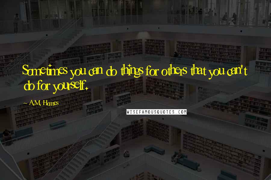 A.M. Homes Quotes: Sometimes you can do things for others that you can't do for yourself.