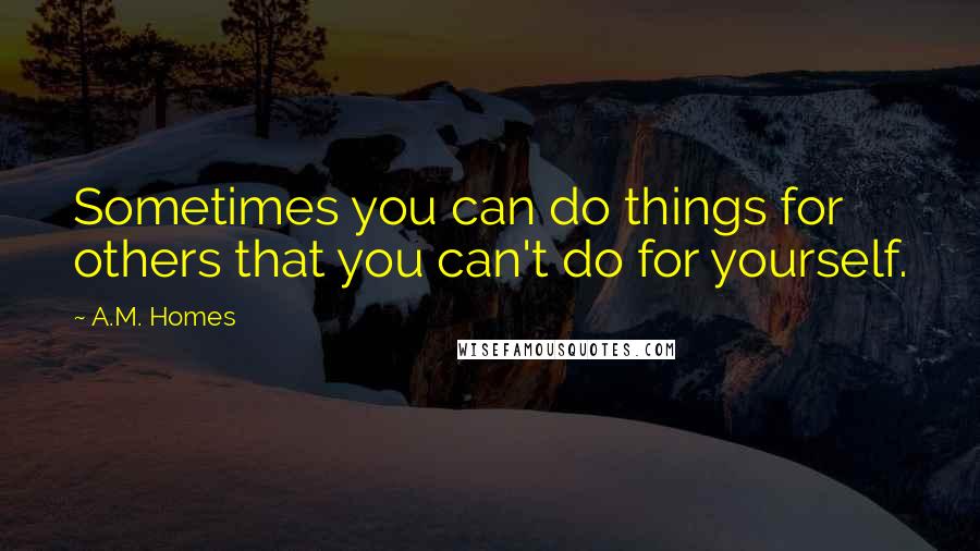 A.M. Homes Quotes: Sometimes you can do things for others that you can't do for yourself.