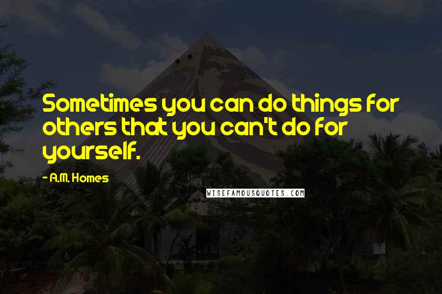 A.M. Homes Quotes: Sometimes you can do things for others that you can't do for yourself.