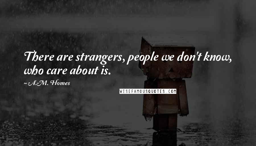 A.M. Homes Quotes: There are strangers, people we don't know, who care about is.