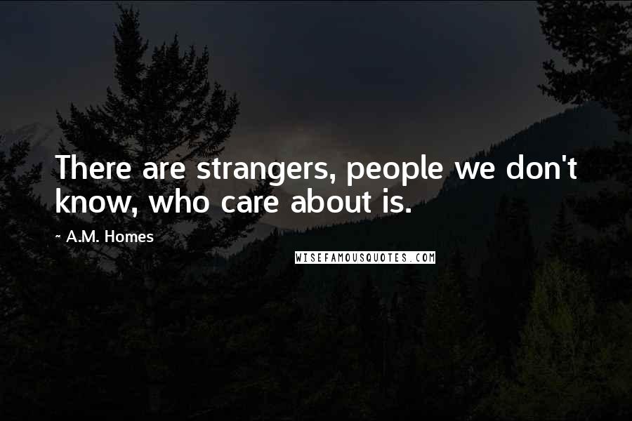 A.M. Homes Quotes: There are strangers, people we don't know, who care about is.