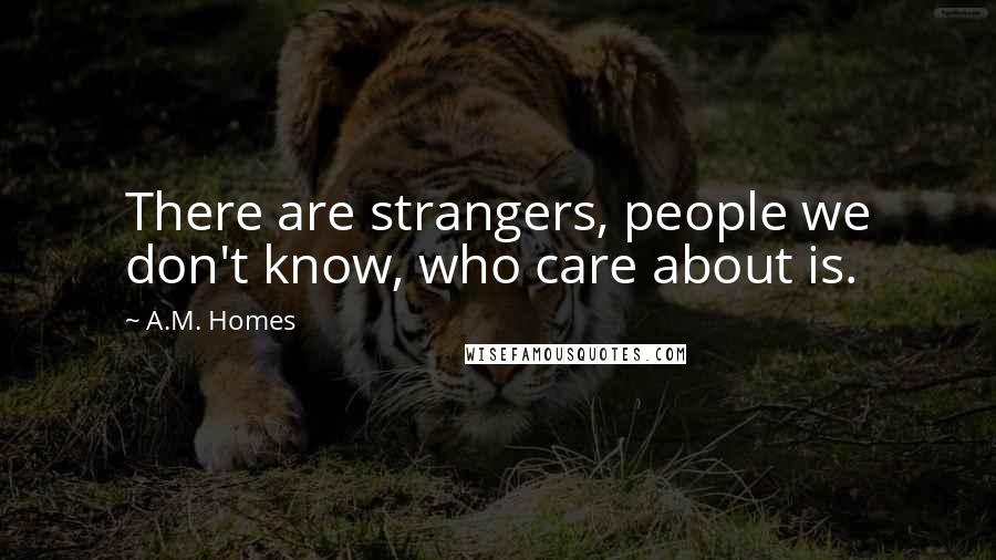 A.M. Homes Quotes: There are strangers, people we don't know, who care about is.