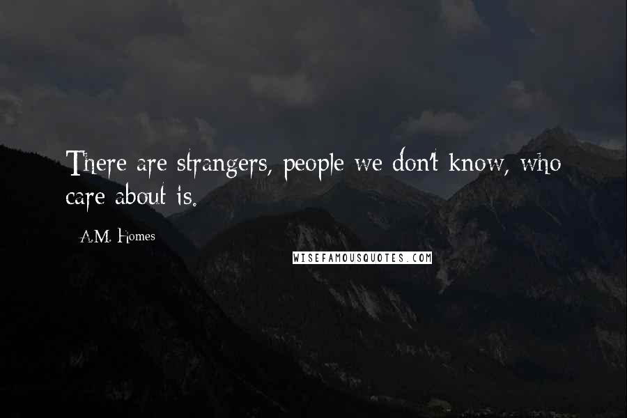 A.M. Homes Quotes: There are strangers, people we don't know, who care about is.