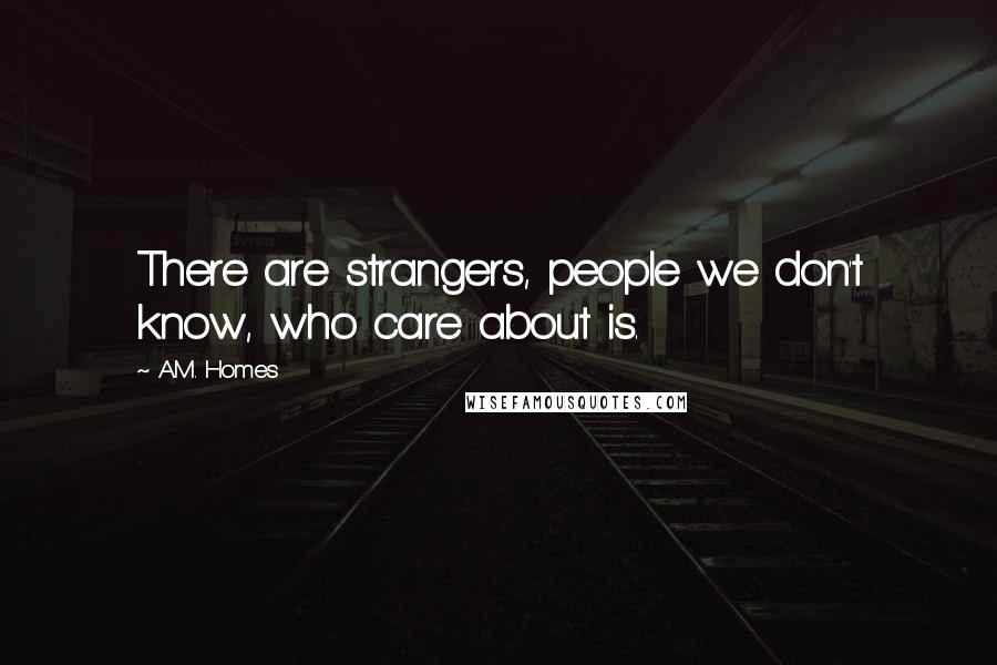A.M. Homes Quotes: There are strangers, people we don't know, who care about is.