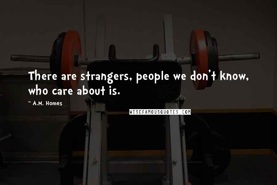 A.M. Homes Quotes: There are strangers, people we don't know, who care about is.