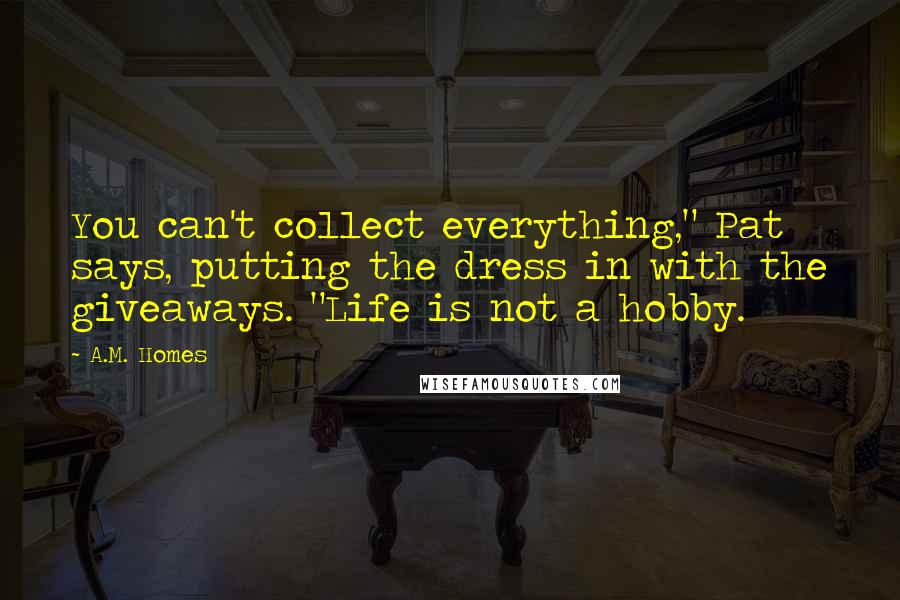 A.M. Homes Quotes: You can't collect everything," Pat says, putting the dress in with the giveaways. "Life is not a hobby.