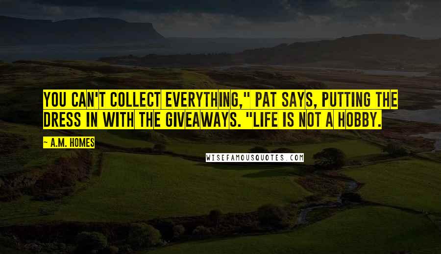 A.M. Homes Quotes: You can't collect everything," Pat says, putting the dress in with the giveaways. "Life is not a hobby.
