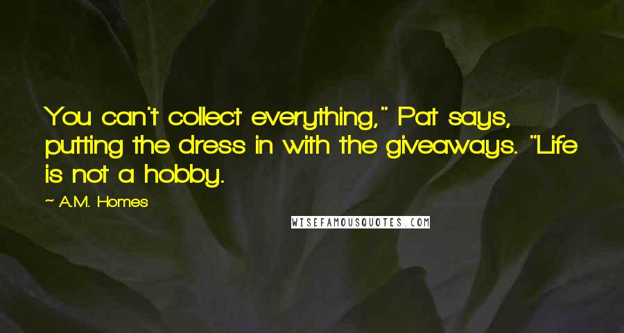 A.M. Homes Quotes: You can't collect everything," Pat says, putting the dress in with the giveaways. "Life is not a hobby.