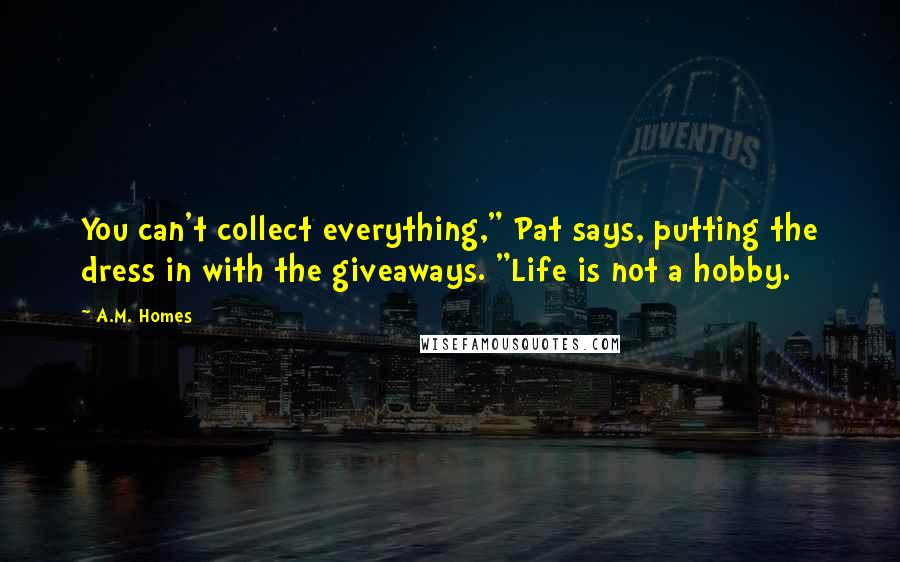 A.M. Homes Quotes: You can't collect everything," Pat says, putting the dress in with the giveaways. "Life is not a hobby.